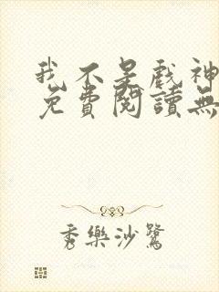 我不是戏神小说免费阅读无弹窗