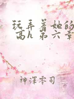 玩弄着她的乳头 高h 第六章