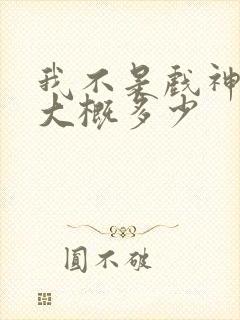 我不是戏神完结大概多少