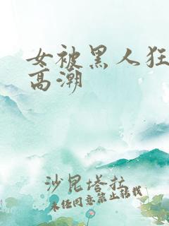 女被黑人狂躁到高潮