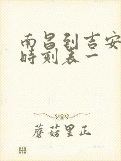 南昌到吉安火车时刻表一 南昌到吉安火车时刻表一
