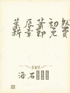 叶辰萧初然刚刚新章节免费听 叶辰萧初然刚刚新章节免费听