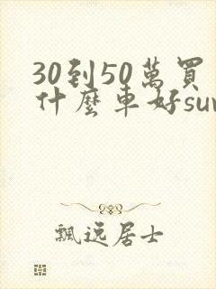 30到50万买什么车好suv 30到50万买什么车好suv