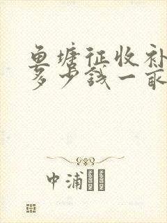 鱼塘征收补偿款多少钱一亩