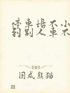 停车场不小心刮到别人车不知情走了
