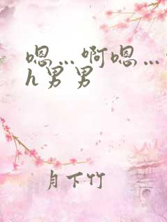 嗯…啊嗯…啊高h男男 嗯…啊嗯…啊高h男男