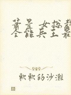 萧晨 女总裁的全能兵王最新更新完