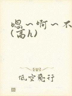 嗯~啊~不要~(高h) 嗯~啊~不要~(高h)