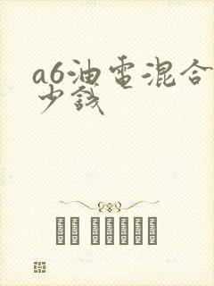 a6油电混合多少钱
