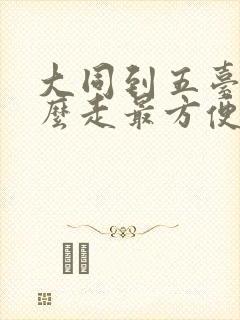 大同到五台山怎么走最方便 大同到五台山怎么走最方便