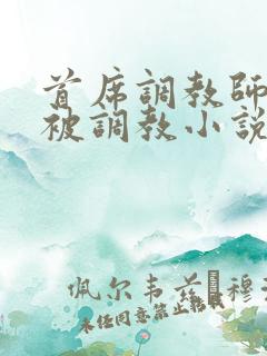 首席调教师初次被调教小说