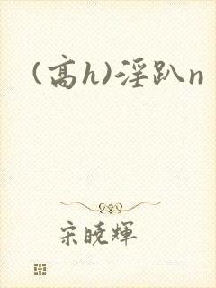 (高h)淫趴n