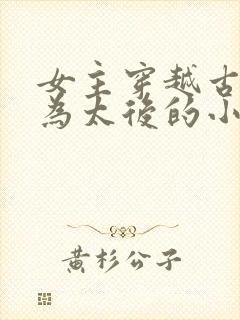 女主穿越古代成为太后的小说 女主穿越古代成为太后的小说