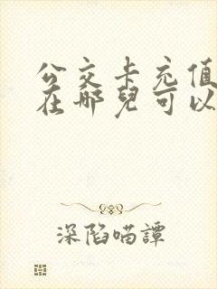公交卡充值附近在哪儿可以充?