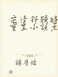 宋清舒顾时磊的重生小说免费阅读 宋清舒顾时磊的重生小说免费阅读