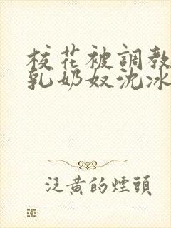 校花被调教成大乳奶奴沈冰清