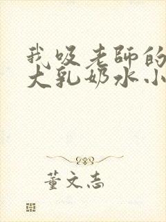 我吸老师的丰满大乳奶水小说