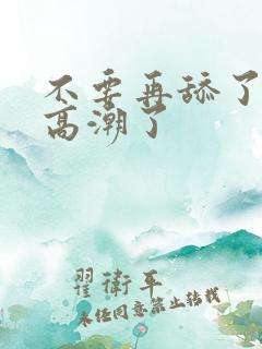 不要再舔了,要高潮了