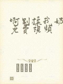 啊别揉我奶头呀免费视频
