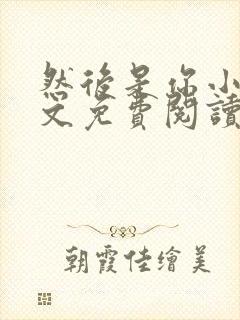 然后是你小说全文免费阅读无弹窗