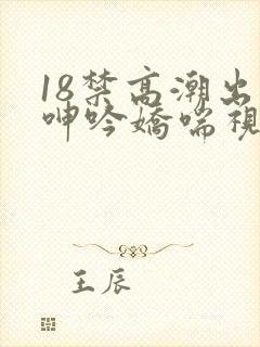 18禁高潮出水呻吟娇喘视