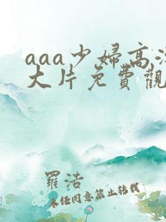 aaa少妇高潮大片免费观看