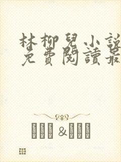 林柳儿小说全文免费阅读最新章节 林柳儿小说全文免费阅读最新章节