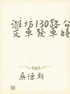 潍坊130路公交车发车时间表 潍坊130路公交车发车时间表