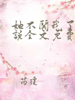 她不哄我了的小说全文免费阅读 她不哄我了的小说全文免费阅读
