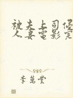 被夫上司侵犯的人妻电影完整版 被夫上司侵犯的人妻电影完整版