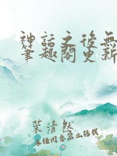 神话之后无弹窗笔趣阁更新时间 神话之后无弹窗笔趣阁更新时间