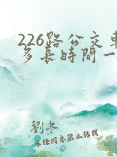 226路公交车多长时间一趟 226路公交车多长时间一趟