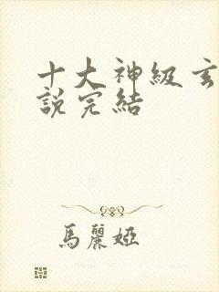 十大神级玄幻小说完结