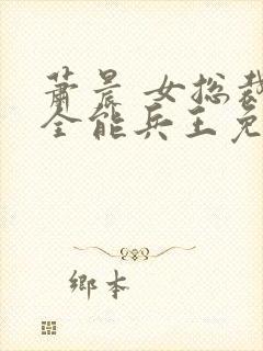 萧晨 女总裁的全能兵王免费 萧晨 女总裁的全能兵王免费