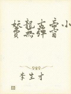 妖龙古帝小说免费无弹窗 妖龙古帝小说免费无弹窗