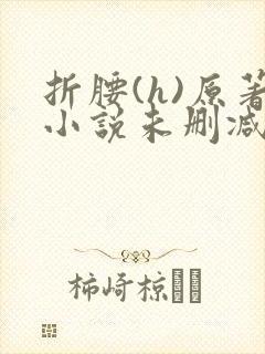 折腰(h)原著小说未删减txt