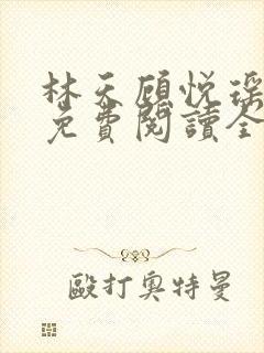 林天顾悦瑶小说免费阅读全文无弹窗 林天顾悦瑶小说免费阅读全文无弹窗