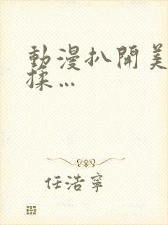 动漫扒开美女狂揉…