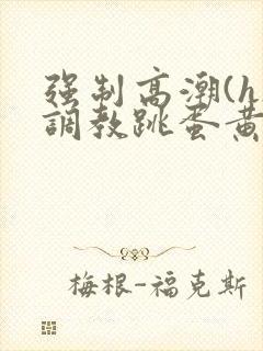 强制高潮(h)调教跳蛋黄文
