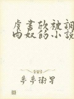 虞书欣被调教成肉奴的小说 虞书欣被调教成肉奴的小说