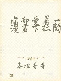 你却爱着一个他漫画下拉阅读未删减 你却爱着一个他漫画下拉阅读未删减