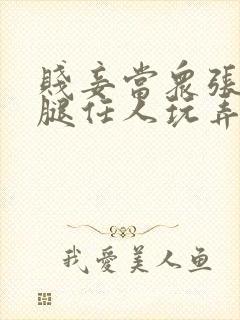 贱妾当众张开双腿任人玩弄视频