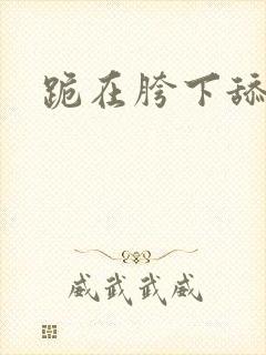 跪在胯下舔肛门