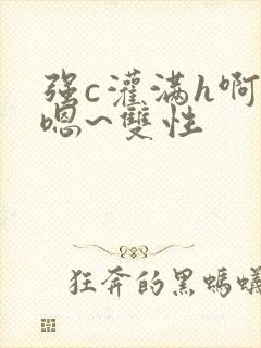 强c灌满h啊~嗯~双性