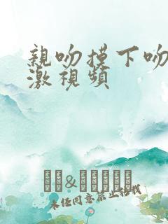 亲吻摸下吻胸刺激视频