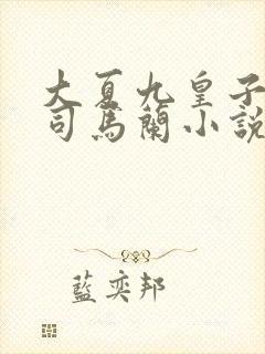 大夏九皇子夏天司马兰小说免费阅读手机