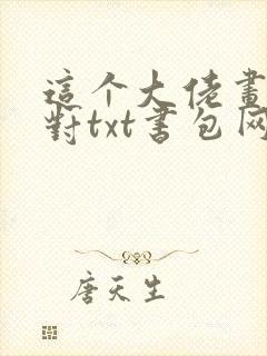 这个大佬画风不对txt书包网