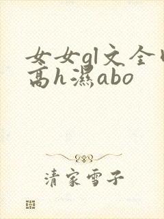 女女gl文全肉高h湿abo