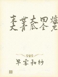 末世大回炉一条大青瓜全免费的小说