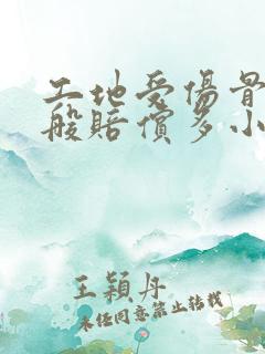 工地受伤骨折一般赔偿多小钱